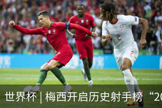 世界杯 | 梅西开启历史射手榜“20球时代”