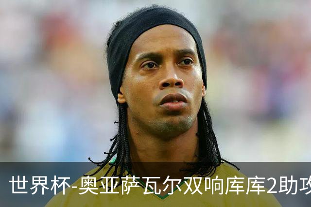 世界杯-奥亚萨瓦尔双响库库2助攻 西班牙3-0奥地利晋级