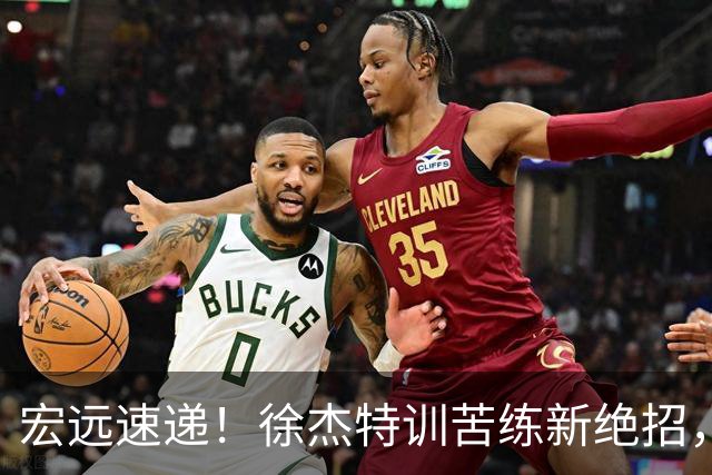 宏远速递！徐杰特训苦练新绝招，张文逸或续约，杜锋缺席夏训