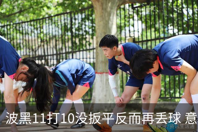 波黑11打10没扳平反而再丢球 意大利又挨怼：怎么输的？