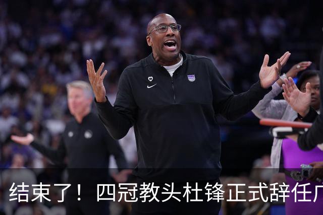 结束了！四冠教头杜锋正式辞任广东队主帅
