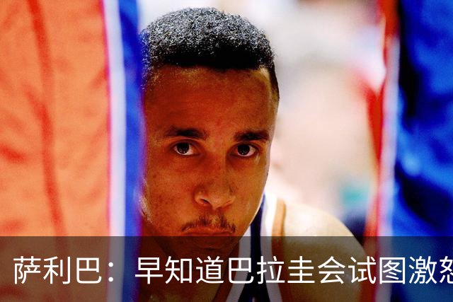 萨利巴：早知道巴拉圭会试图激怒我们，裁判本可以给他们几张黄牌